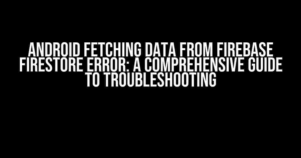 Android Fetching Data from Firebase Firestore Error: A Comprehensive Guide to Troubleshooting