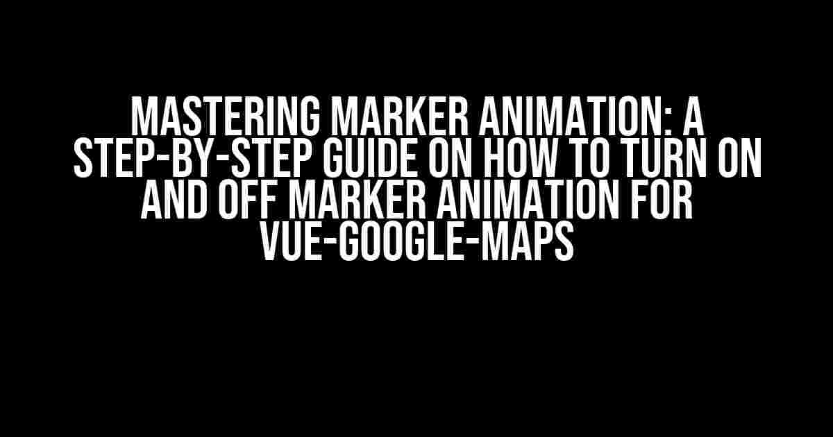 Mastering Marker Animation: A Step-by-Step Guide on How to Turn On and Off Marker Animation for Vue-Google-Maps