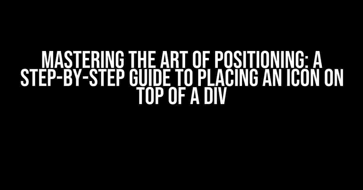 Mastering the Art of Positioning: A Step-by-Step Guide to Placing an Icon on Top of a Div