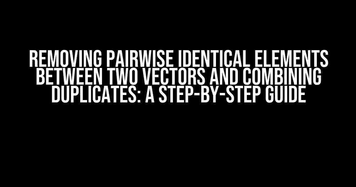 Removing Pairwise Identical Elements between Two Vectors and Combining Duplicates: A Step-by-Step Guide