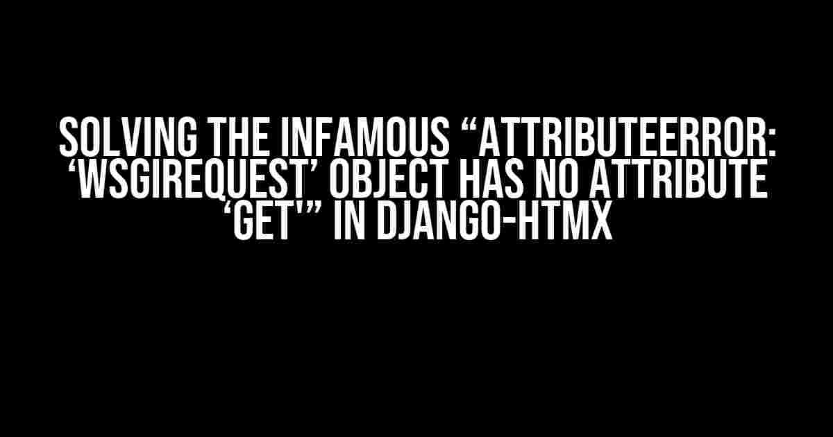 Solving the Infamous “AttributeError: ‘WSGIRequest’ object has no attribute ‘get'” in Django-HTMX