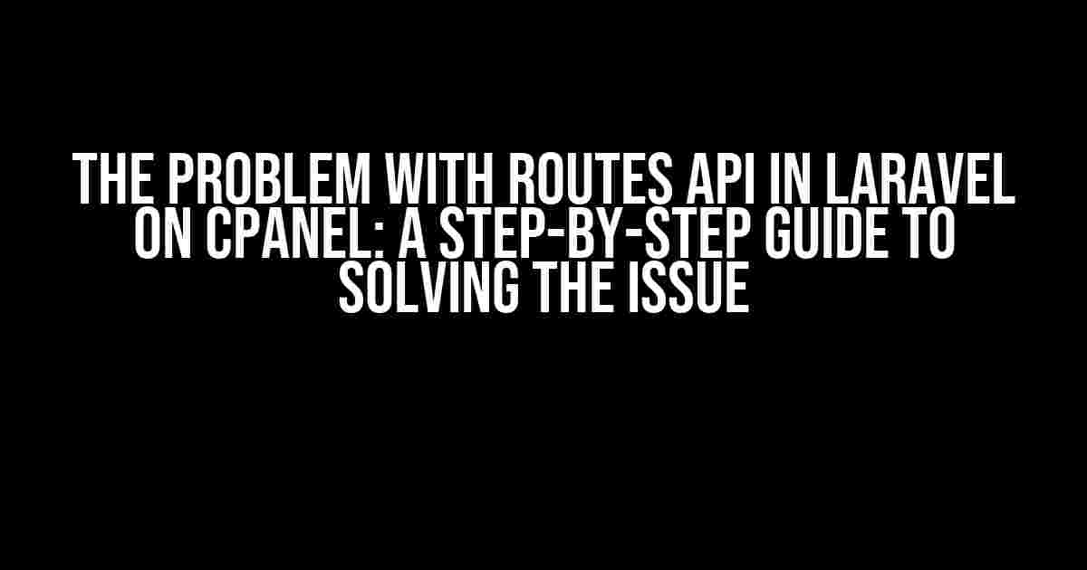 The Problem with Routes API in Laravel on cPanel: A Step-by-Step Guide to Solving the Issue