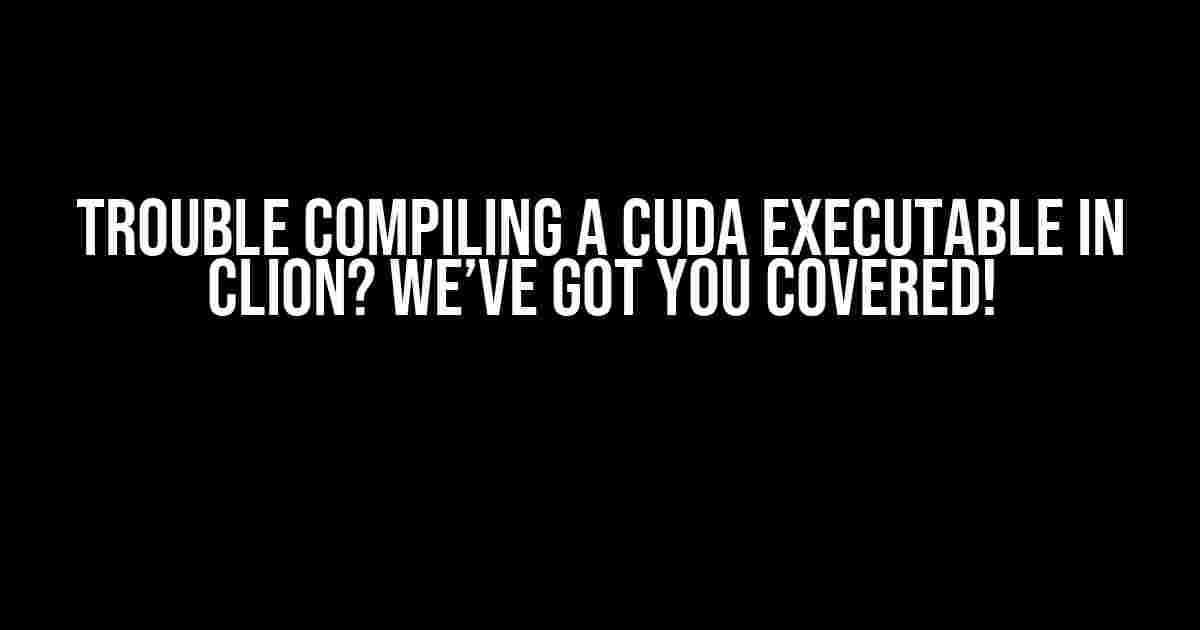 Trouble Compiling a CUDA Executable in CLion? We’ve Got You Covered!