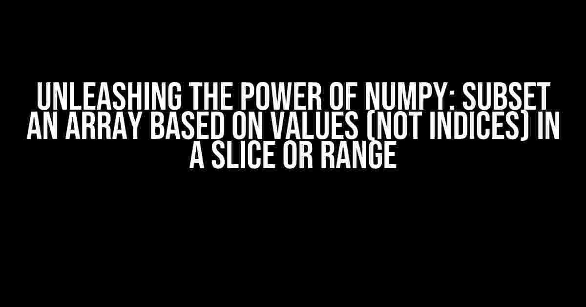 Unleashing the Power of Numpy: Subset an Array Based on Values (Not Indices) in a Slice or Range