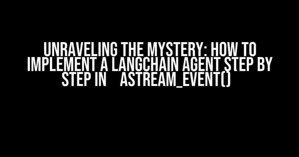 Unraveling the Mystery: How to Implement a LangChain Agent Step by Step in `astream_event()`