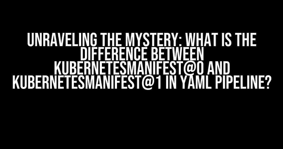 Unraveling the Mystery: What is the Difference between KubernetesManifest@0 and KubernetesManifest@1 in YAML Pipeline?