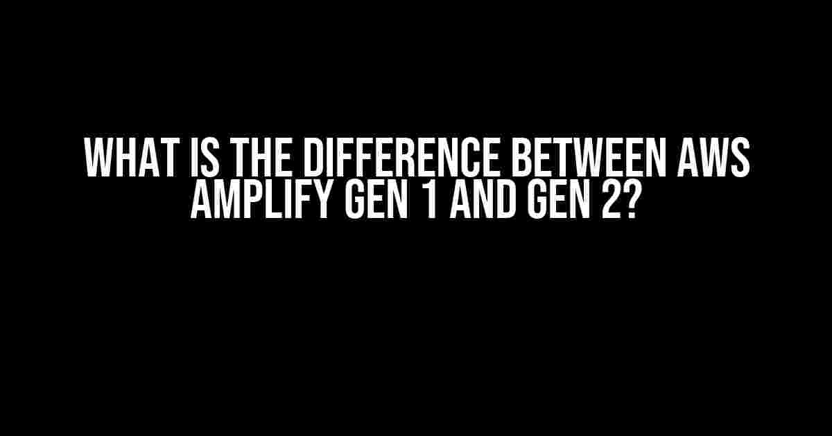 What is the difference between AWS Amplify Gen 1 and Gen 2?